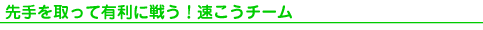 先手を取って有利に戦う!速こうチーム