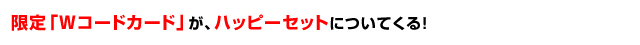 限定「Wコードカード」が、ハッピーセットについてくる！