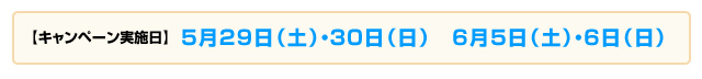 キャンペーン実施日：5 月29 日（土）・30 日（日）6 月5 日（土）・6 日（日）